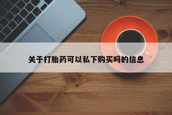 附近打胎药私人店铺关于打胎药可以私下购买吗的信息