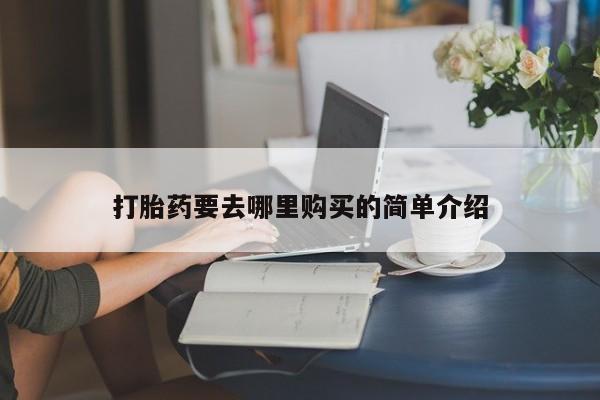 附近打胎药私人店铺打胎药要去哪里购买的简单介绍
