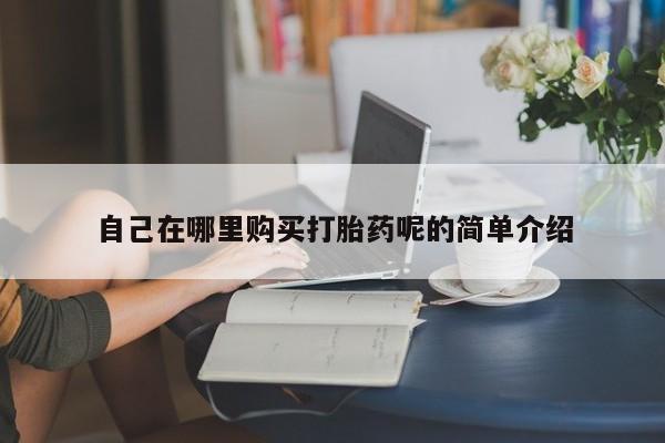 附近打胎药私人店铺自己在哪里购买打胎药呢的简单介绍