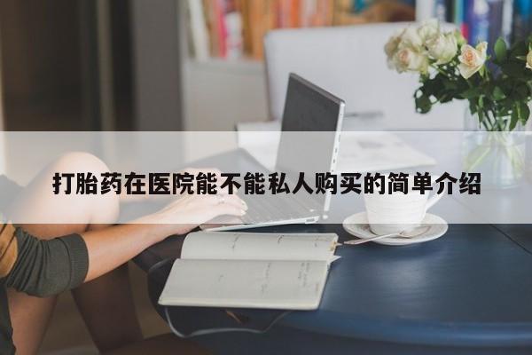 附近打胎药私人店铺打胎药在医院能不能私人购买的简单介绍