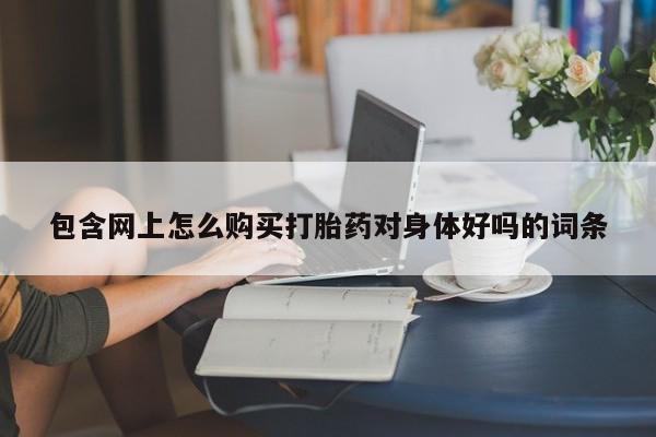 附近打胎药私人店铺包含网上怎么购买打胎药对身体好吗的词条