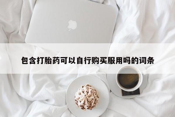 附近打胎药私人店铺包含打胎药可以自行购买服用吗的词条