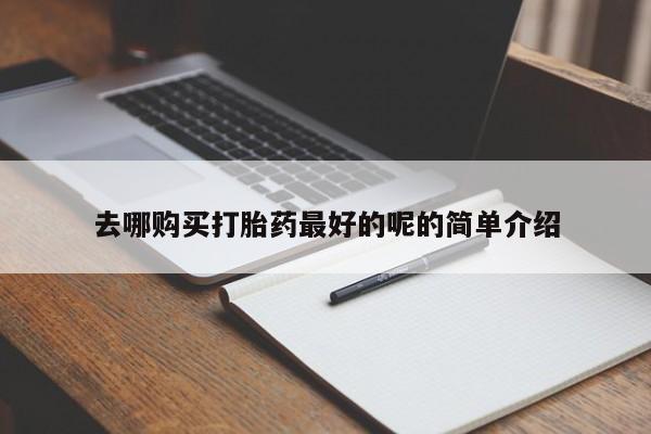 附近打胎药私人店铺去哪购买打胎药最好的呢的简单介绍