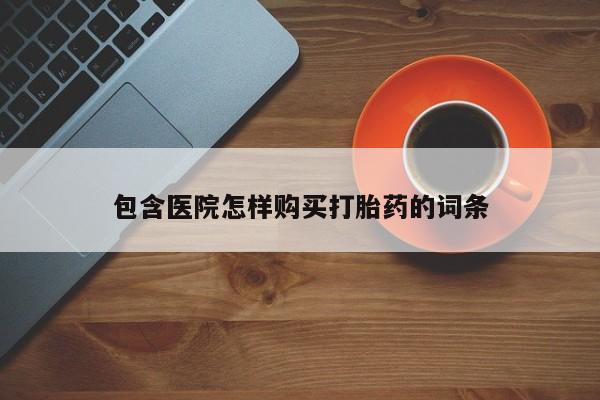 附近打胎药私人店铺包含医院怎样购买打胎药的词条