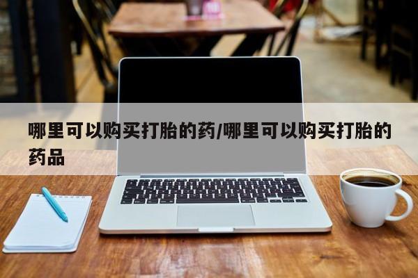 附近打胎药私人店铺哪里可以购买打胎的药/哪里可以购买打胎的药品