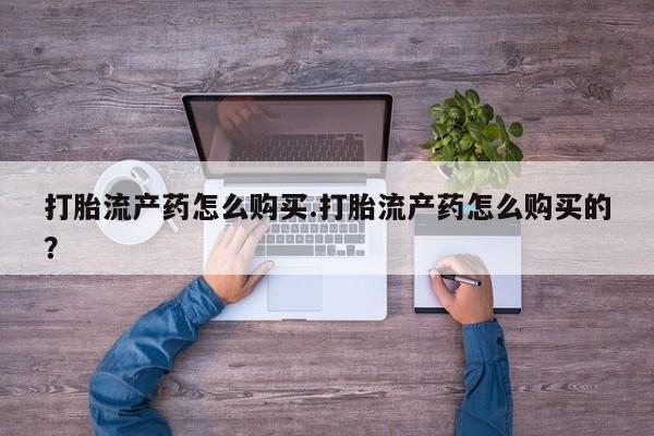 附近打胎药私人店铺打胎流产药怎么购买.打胎流产药怎么购买的？